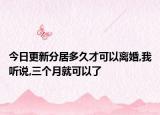 今日更新分居多久才可以离婚,我听说,三个月就可以了