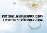 微信注销以后还能查到聊天记录吗（微信注销了还能查到聊天记录吗）