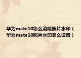 华为mate10怎么消除照片水印（华为mate10照片水印怎么设置）