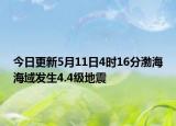 今日更新5月11日4时16分渤海海域发生4.4级地震