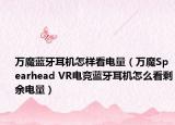 万魔蓝牙耳机怎样看电量（万魔Spearhead VR电竞蓝牙耳机怎么看剩余电量）
