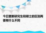 今日更新研究生和硕士的区别两者有什么不同