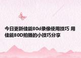 今日更新佳能80d录像使用技巧 用佳能80D拍摄的小技巧分享