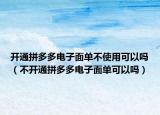 开通拼多多电子面单不使用可以吗（不开通拼多多电子面单可以吗）