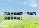 鸿蒙屏幕录制（鸿蒙怎么屏幕录制）