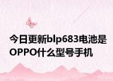 今日更新blp683电池是OPPO什么型号手机