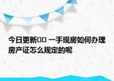 今日更新﻿﻿ 一手现房如何办理房产证怎么规定的呢