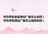 华为手机全是弹出广告怎么关闭（华为手机弹出广告怎么彻底关闭）