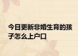 今日更新非婚生育的孩子怎么上户口