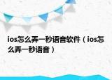 ios怎么弄一秒语音软件（ios怎么弄一秒语音）