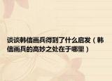 谈谈韩信画兵得到了什么启发（韩信画兵的高妙之处在于哪里）