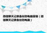 微信聊天记录备份到电脑很慢（微信聊天记录备份到电脑）
