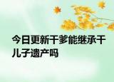 今日更新干爹能继承干儿子遗产吗