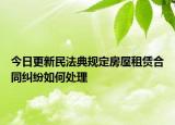 今日更新民法典规定房屋租赁合同纠纷如何处理