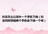 抖音怎么让另外一个手机下线（抖音同时登陆两个手机会下线一个吗）