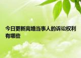 今日更新离婚当事人的诉讼权利有哪些