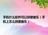 手机什么软件可以拼接音乐（手机上怎么拼接音乐）
