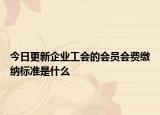 今日更新企业工会的会员会费缴纳标准是什么
