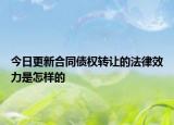 今日更新合同债权转让的法律效力是怎样的
