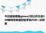 今日更新真我gtneo2可以开王者120帧吗带来很好的手机FHD+分辨率