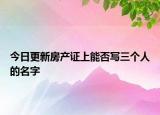 今日更新房产证上能否写三个人的名字
