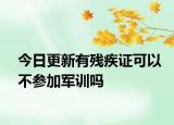 今日更新有残疾证可以不参加军训吗