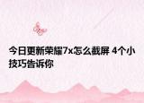 今日更新荣耀7x怎么截屏 4个小技巧告诉你
