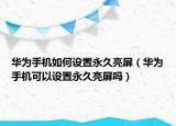 华为手机如何设置永久亮屏（华为手机可以设置永久亮屏吗）