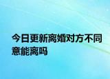 今日更新离婚对方不同意能离吗