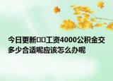 今日更新﻿﻿工资4000公积金交多少合适呢应该怎么办呢