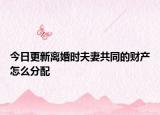 今日更新离婚时夫妻共同的财产怎么分配