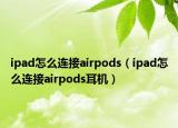 ipad怎么连接airpods（ipad怎么连接airpods耳机）