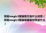 荣耀magic3至臻版正面什么材质（荣耀magic3至臻版屏幕材质是什么）