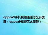 oppoa9手机视频通话怎么开美颜（oppoa9视频怎么美颜）