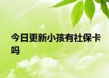 今日更新小孩有社保卡吗