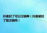 抖音封了可以注销嘛（抖音被封了能注销吗）