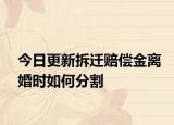 今日更新拆迁赔偿金离婚时如何分割
