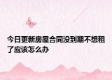 今日更新房屋合同没到期不想租了应该怎么办
