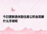 今日更新退休取住房公积金需要什么手续呢