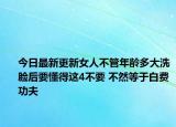今日最新更新女人不管年龄多大洗脸后要懂得这4不要 不然等于白费功夫