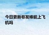 今日更新卷发棒能上飞机吗