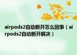 airpods2自动断开怎么回事（airpods2自动断开解决）