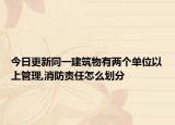 今日更新同一建筑物有两个单位以上管理,消防责任怎么划分
