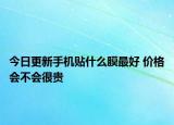 今日更新手机贴什么膜最好 价格会不会很贵