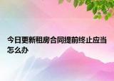 今日更新租房合同提前终止应当怎么办