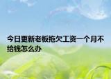 今日更新老板拖欠工资一个月不给钱怎么办