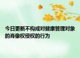 今日更新不构成对健康管理对象的肖像权侵权的行为