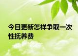 今日更新怎样争取一次性抚养费