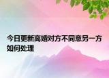 今日更新离婚对方不同意另一方如何处理