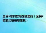 全民k歌的教唱在哪里找（全民k歌的约唱在哪里找）